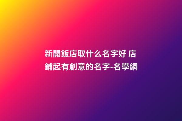 新開飯店取什么名字好 店鋪起有創意的名字-名學網
